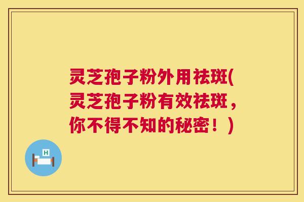 灵芝孢子粉外用祛斑(灵芝孢子粉有效祛斑，你不得不知的秘密！)  第1张