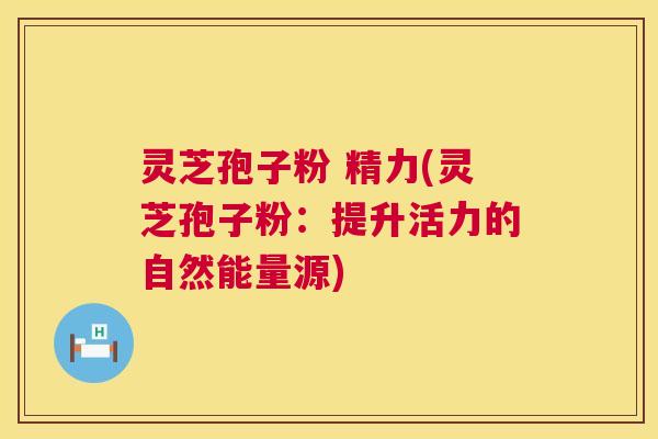 灵芝孢子粉 精力(灵芝孢子粉：提升活力的自然能量源)  第1张