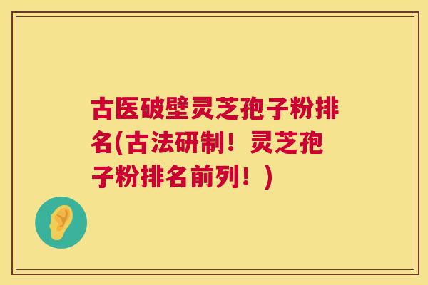 古医破壁灵芝孢子粉排名(古法研制！灵芝孢子粉排名前列！)  第1张