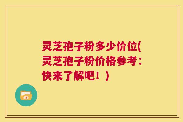 灵芝孢子粉多少价位(灵芝孢子粉价格参考：快来了解吧！)  第1张