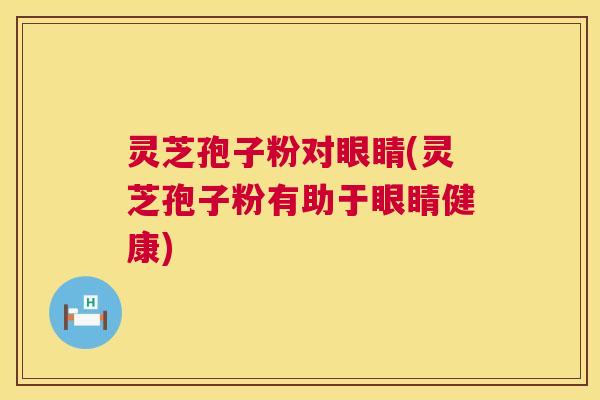 灵芝孢子粉对眼睛(灵芝孢子粉有助于眼睛健康)  第1张