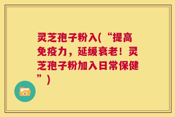 灵芝孢子粉入(“提高免疫力，延缓衰老！灵芝孢子粉加入日常保健”)  第1张