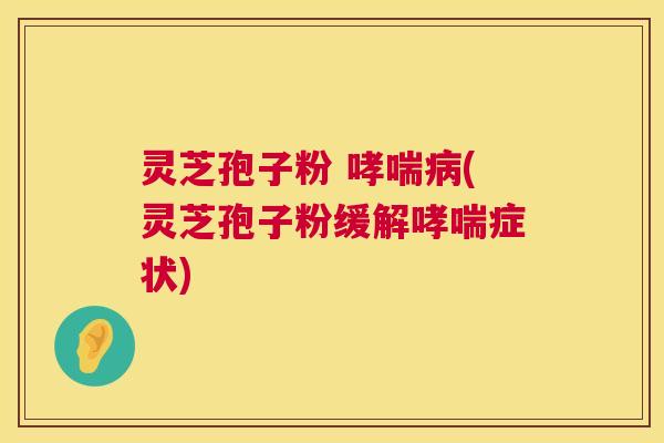 灵芝孢子粉 哮喘病(灵芝孢子粉缓解哮喘症状)  第1张