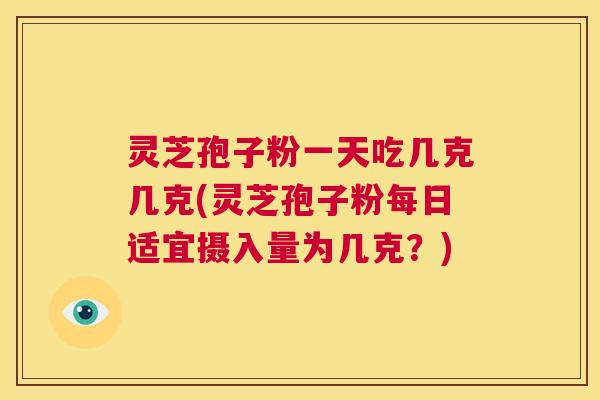 灵芝孢子粉一天吃几克几克(灵芝孢子粉每日适宜摄入量为几克？)  第1张