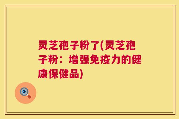 灵芝孢子粉了(灵芝孢子粉：增强免疫力的健康保健品)  第1张