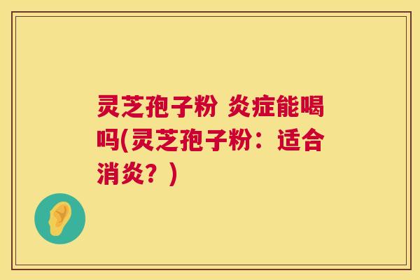 灵芝孢子粉 炎症能喝吗(灵芝孢子粉：适合消炎？)  第1张