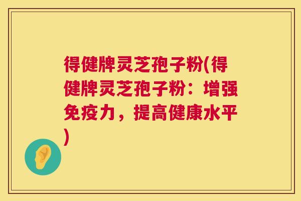 得健牌灵芝孢子粉(得健牌灵芝孢子粉：增强免疫力，提高健康水平)  第1张