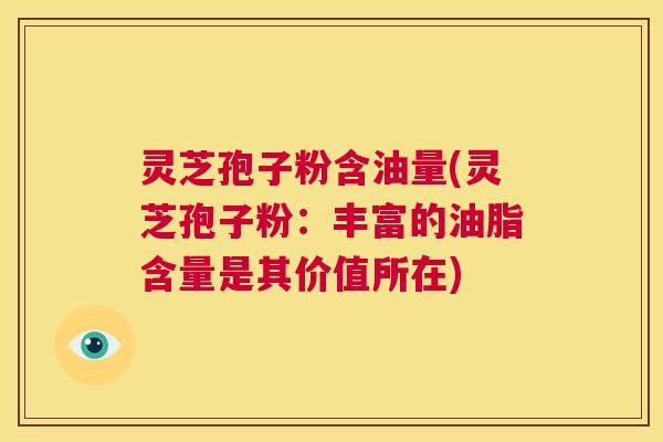 灵芝孢子粉含油量(灵芝孢子粉：丰富的油脂含量是其价值所在)  第1张