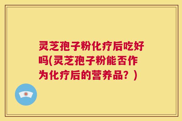 灵芝孢子粉化疗后吃好吗(灵芝孢子粉能否作为化疗后的营养品？)  第1张
