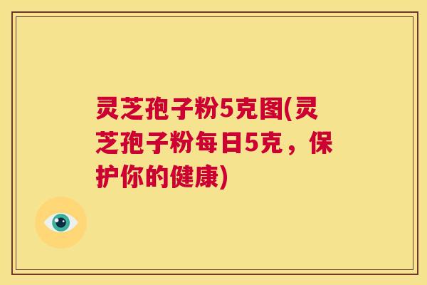 灵芝孢子粉5克图(灵芝孢子粉每日5克，保护你的健康)  第1张