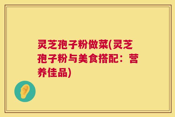 灵芝孢子粉做菜(灵芝孢子粉与美食搭配：营养佳品)  第1张