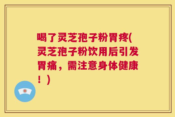 喝了灵芝孢子粉胃疼(灵芝孢子粉饮用后引发胃痛，需注意身体健康！)  第1张