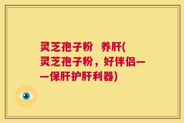 灵芝孢子粉  养肝(灵芝孢子粉，好伴侣——保肝护肝利器) 第1张