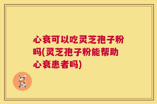 心衰可以吃灵芝孢子粉吗(灵芝孢子粉能帮助心衰患者吗)  第1张
