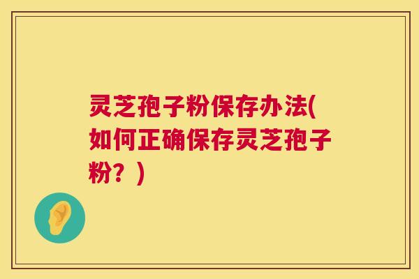 灵芝孢子粉保存办法(如何正确保存灵芝孢子粉？)  第1张