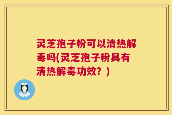 灵芝孢子粉可以清热解毒吗(灵芝孢子粉具有清热解毒功效？)  第1张