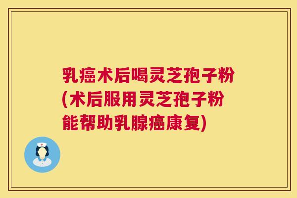 乳癌术后喝灵芝孢子粉(术后服用灵芝孢子粉能帮助乳腺癌康复)  第1张