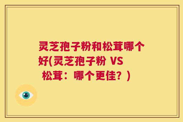 灵芝孢子粉和松茸哪个好(灵芝孢子粉 VS 松茸：哪个更佳？)  第1张