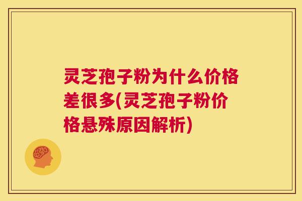 灵芝孢子粉为什么价格差很多(灵芝孢子粉价格悬殊原因解析)  第1张