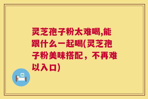 灵芝孢子粉太难喝,能跟什么一起喝(灵芝孢子粉美味搭配，不再难以入口)  第1张