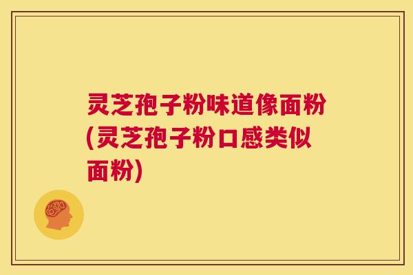 灵芝孢子粉味道像面粉(灵芝孢子粉口感类似面粉)  第1张