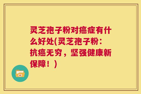 灵芝孢子粉对癌症有什么好处(灵芝孢子粉：抗癌无穷，坚强健康新保障！)  第1张