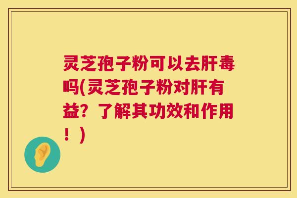 灵芝孢子粉可以去肝毒吗(灵芝孢子粉对肝有益？了解其功效和作用！)  第1张