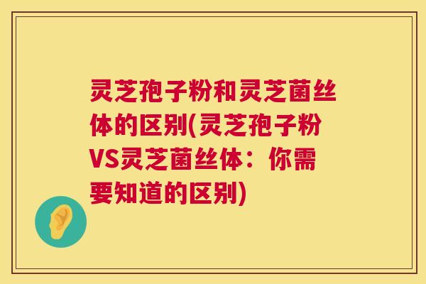 灵芝孢子粉和灵芝菌丝体的区别(灵芝孢子粉VS灵芝菌丝体：你需要知道的区别)  第1张