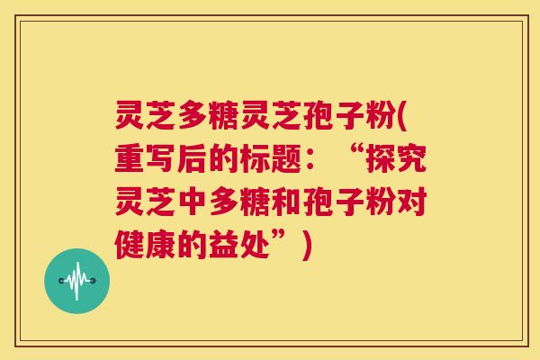 灵芝多糖灵芝孢子粉(重写后的标题：“探究灵芝中多糖和孢子粉对健康的益处”)  第1张