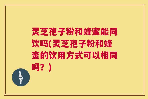 灵芝孢子粉和蜂蜜能同饮吗(灵芝孢子粉和蜂蜜的饮用方式可以相同吗？)  第1张