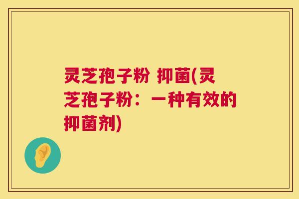 灵芝孢子粉 抑菌(灵芝孢子粉：一种有效的抑菌剂)  第1张