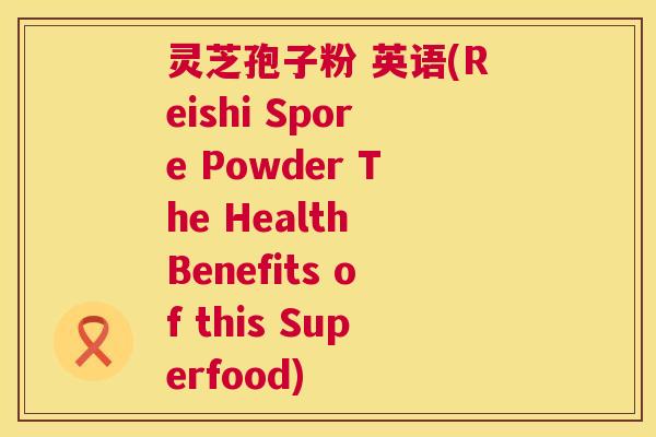 灵芝孢子粉 英语(Reishi Spore Powder The Health Benefits of this Superfood)  第1张