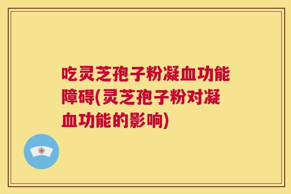 吃灵芝孢子粉凝血功能障碍(灵芝孢子粉对凝血功能的影响)  第1张