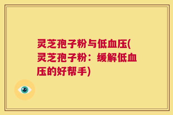 灵芝孢子粉与低血压(灵芝孢子粉：缓解低血压的好帮手)  第1张