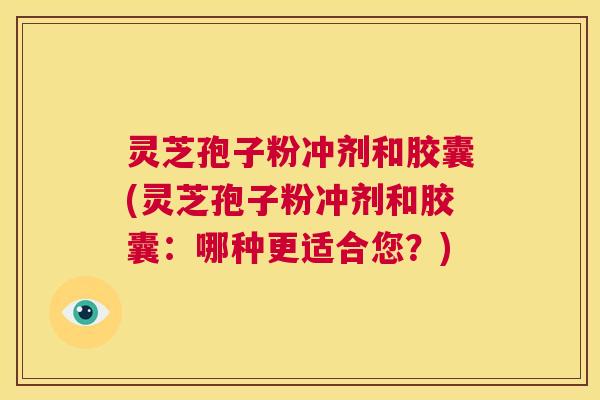 灵芝孢子粉冲剂和胶囊(灵芝孢子粉冲剂和胶囊：哪种更适合您？)  第1张