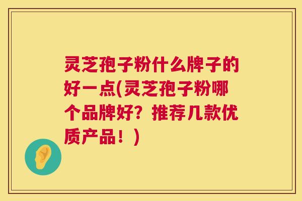 灵芝孢子粉什么牌子的好一点(灵芝孢子粉哪个品牌好？推荐几款优质产品！)  第1张