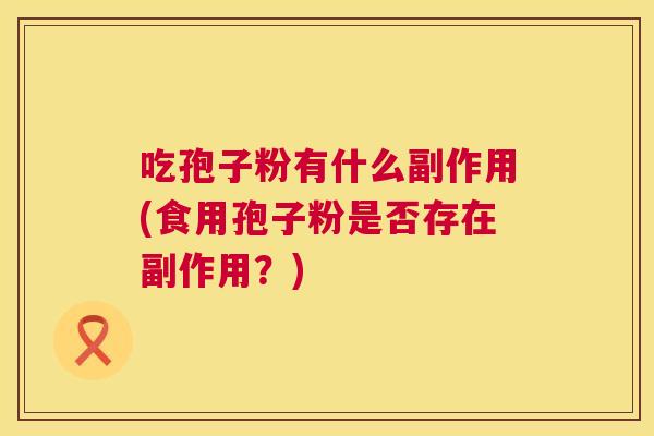 吃孢子粉有什么副作用(食用孢子粉是否存在副作用？)  第1张