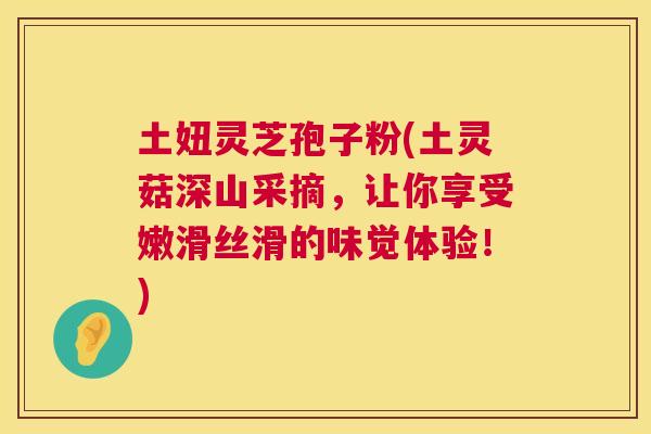 土妞灵芝孢子粉(土灵菇深山采摘，让你享受嫩滑丝滑的味觉体验！)  第1张