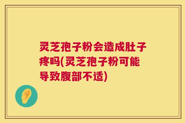 灵芝孢子粉会造成肚子疼吗(灵芝孢子粉可能导致腹部不适)  第1张