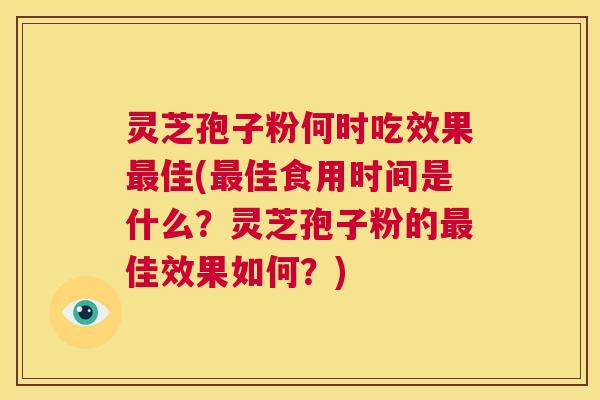 灵芝孢子粉何时吃效果最佳(最佳食用时间是什么？灵芝孢子粉的最佳效果如何？)  第1张