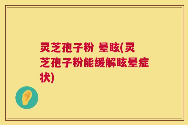 灵芝孢子粉 晕眩(灵芝孢子粉能缓解眩晕症状)  第1张