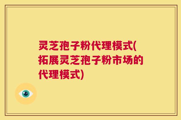 灵芝孢子粉代理模式(拓展灵芝孢子粉市场的代理模式)  第1张