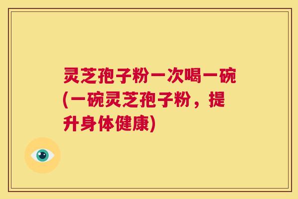 灵芝孢子粉一次喝一碗(一碗灵芝孢子粉，提升身体健康)  第1张