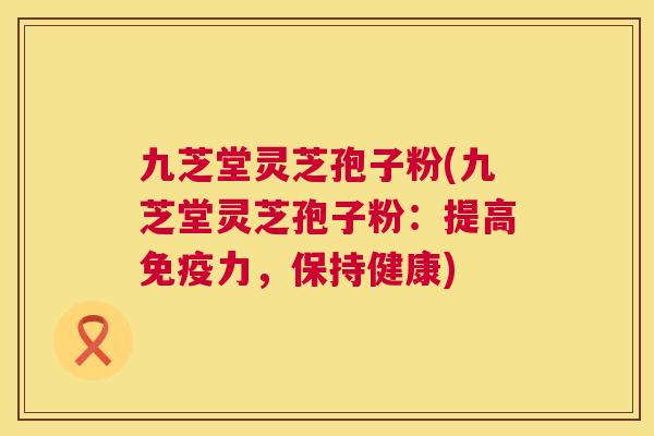 九芝堂灵芝孢子粉(九芝堂灵芝孢子粉：提高免疫力，保持健康)  第1张