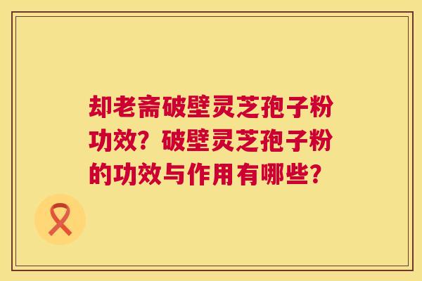 却老斋破壁灵芝孢子粉功效？破壁灵芝孢子粉的功效与作用有哪些？  第1张