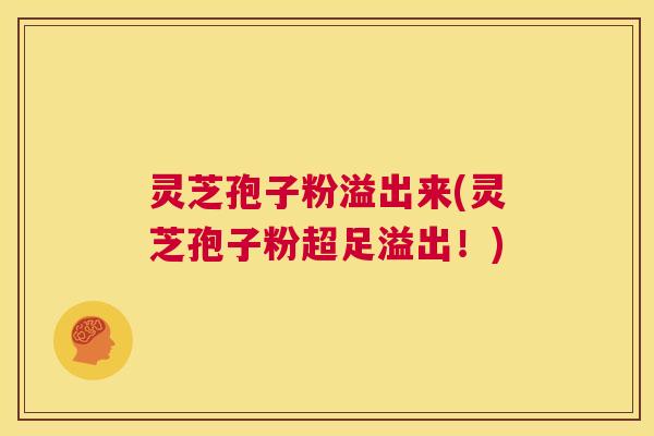 灵芝孢子粉溢出来(灵芝孢子粉超足溢出！)  第1张