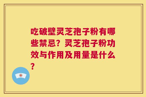 吃破壁灵芝孢子粉有哪些禁忌？灵芝孢子粉功效与作用及用量是什么？  第1张