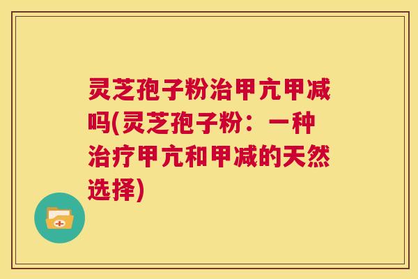 灵芝孢子粉治甲亢甲减吗(灵芝孢子粉：一种治疗甲亢和甲减的天然选择)  第1张