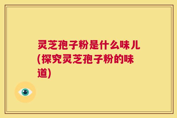 灵芝孢子粉是什么味儿(探究灵芝孢子粉的味道)  第1张