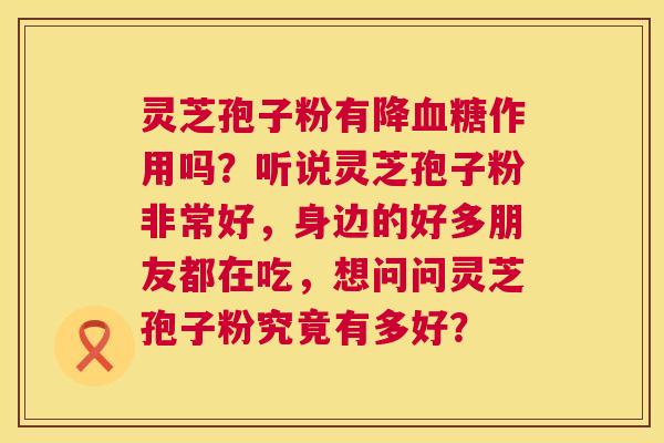 灵芝孢子粉有降血糖作用吗？听说灵芝孢子粉非常好，身边的好多朋友都在吃，想问问灵芝孢子粉究竟有多好？  第1张